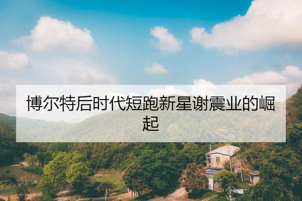 博尔特后时代短跑新星谢震业的崛起