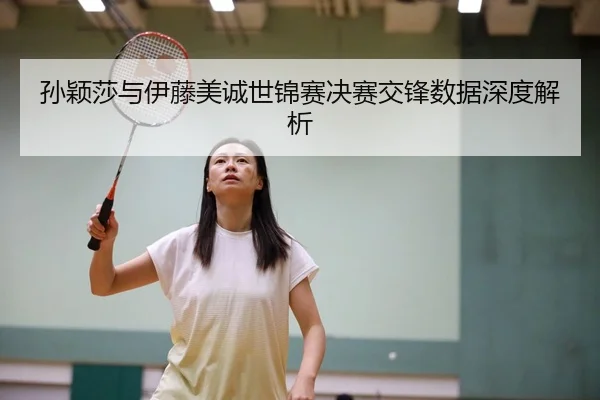 孙颖莎与伊藤美诚世锦赛决赛交锋数据深度解析